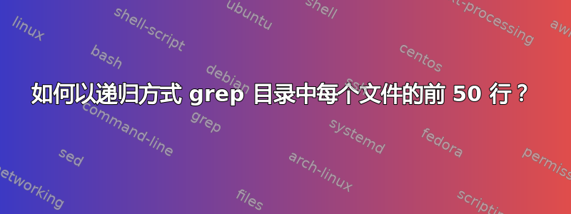 如何以递归方式 grep 目录中每个文件的前 50 行？