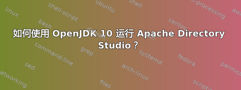 如何使用 OpenJDK 10 运行 Apache Directory Studio？