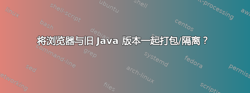 将浏览器与旧 Java 版本一起打包/隔离？