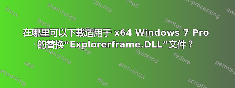 在哪里可以下载适用于 x64 Windows 7 Pro 的替换“Explorerframe.DLL”文件？