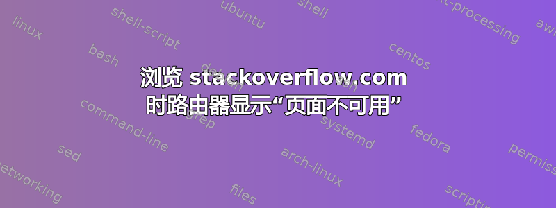 浏览 stackoverflow.com 时路由器显示“页面不可用”