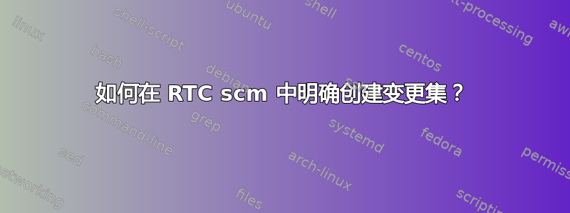 如何在 RTC scm 中明确创建变更集？