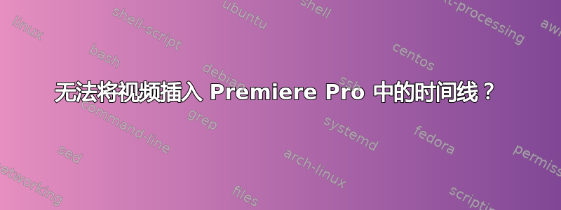 无法将视频插入 Premiere Pro 中的时间线？