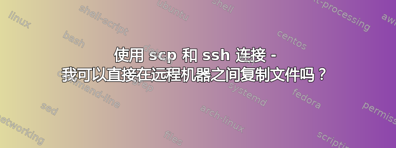 使用 scp 和 ssh 连接 - 我可以直接在远程机器之间复制文件吗？