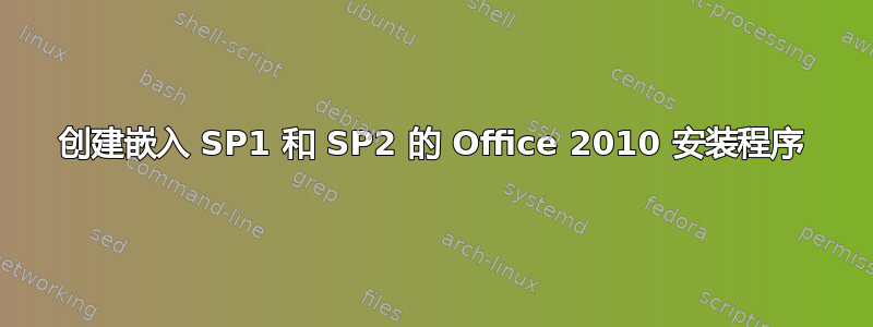 创建嵌入 SP1 和 SP2 的 Office 2010 安装程序