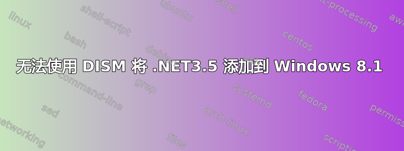 无法使用 DISM 将 .NET3.5 添加到 Windows 8.1