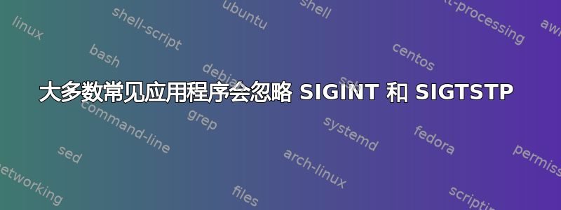 大多数常见应用程序会忽略 SIGINT 和 SIGTSTP