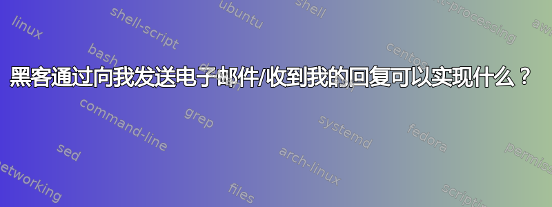 黑客通过向我发送电子邮件/收到我的回复可以实现什么？ 