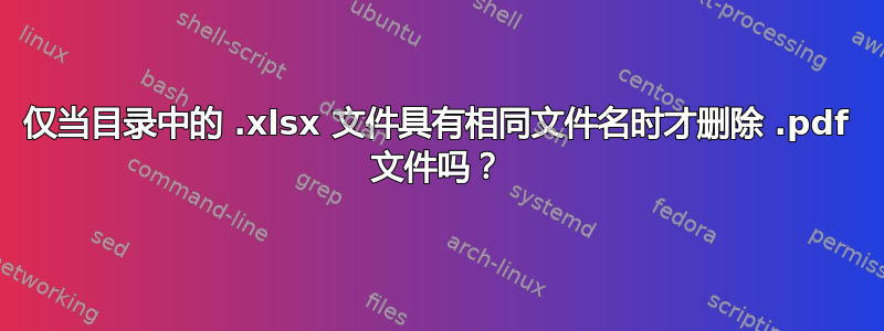 仅当目录中的 .xlsx 文件具有相同文件名时才删除 .pdf 文件吗？