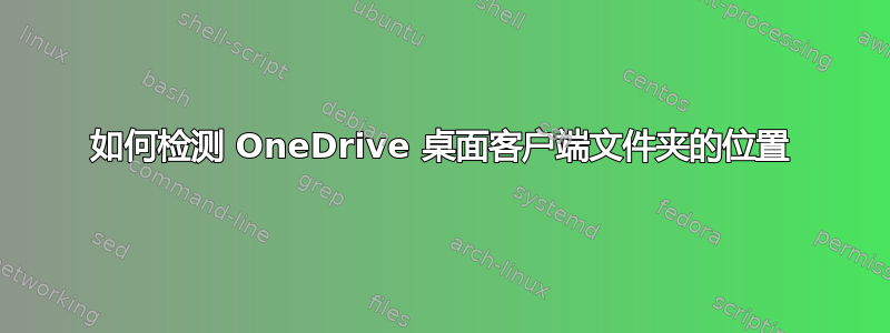 如何检测 OneDrive 桌面客户端文件夹的位置