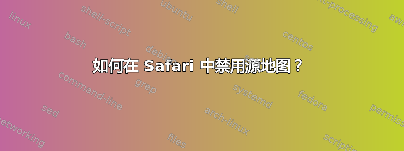 如何在 Safari 中禁用源地图？