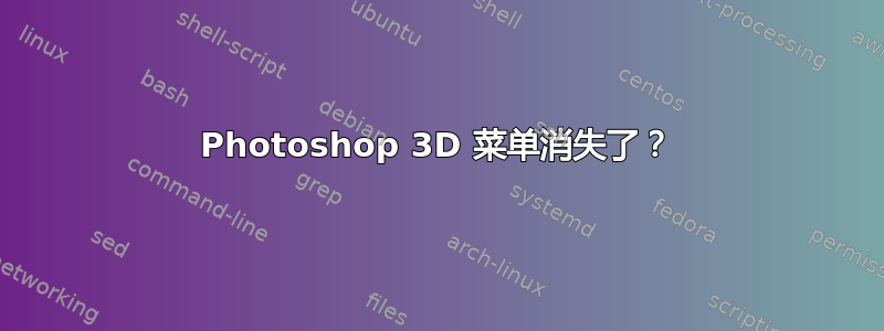 Photoshop 3D 菜单消失了？