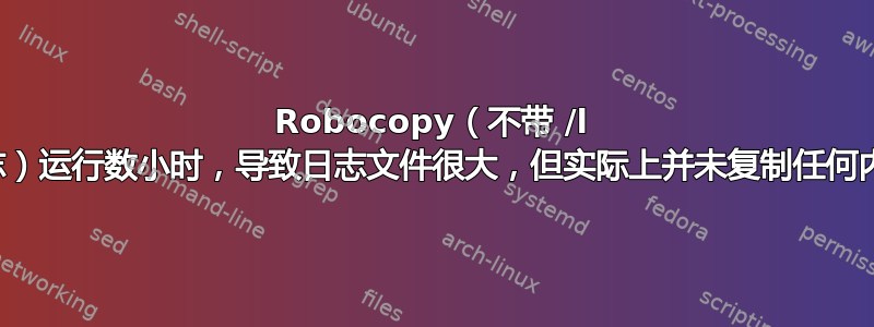 Robocopy（不带 /l 标志）运行数小时，导致日志文件很大，但实际上并未复制任何内容