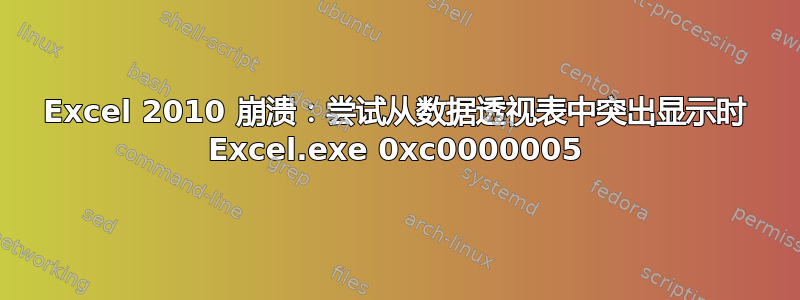 Excel 2010 崩溃：尝试从数据透视表中突出显示时 Excel.exe 0xc0000005