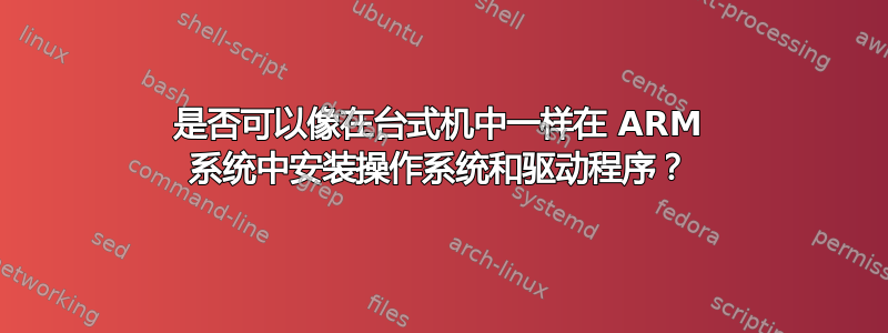 是否可以像在台式机中一样在 ARM 系统中安装操作系统和驱动程序？