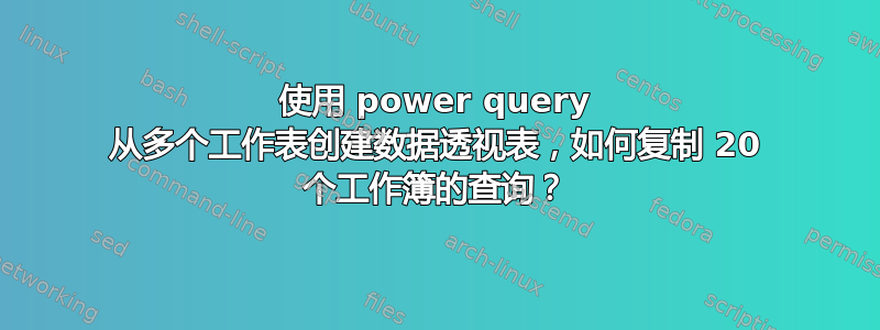 使用 power query 从多个工作表创建数据透视表，如何复制 20 个工作簿的查询？