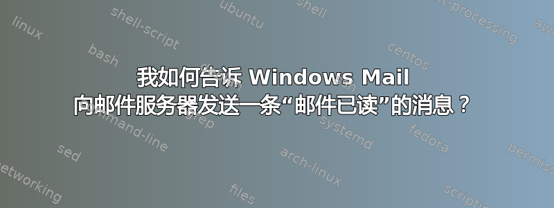 我如何告诉 Windows Mail 向邮件服务器发送一条“邮件已读”的消息？