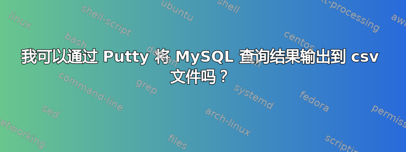 我可以通过 Putty 将 MySQL 查询结果输出到 csv 文件吗？