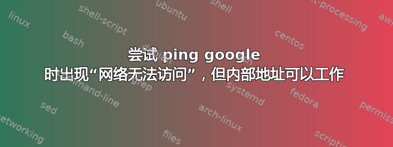 尝试 ping google 时出现“网络无法访问”，但内部地址可以工作