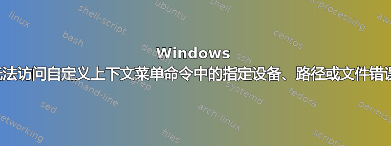 Windows 无法访问自定义上下文菜单命令中的指定设备、路径或文件错误