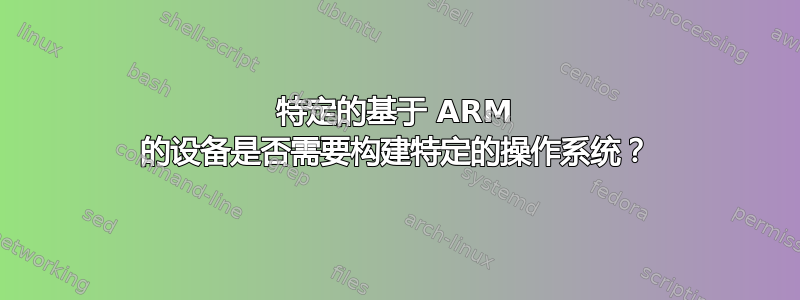 特定的基于 ARM 的设备是否需要构建特定的操作系统？