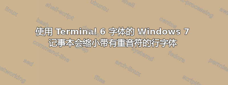 使用 Terminal 6 字体的 Windows 7 记事本会缩小带有重音符的行字体