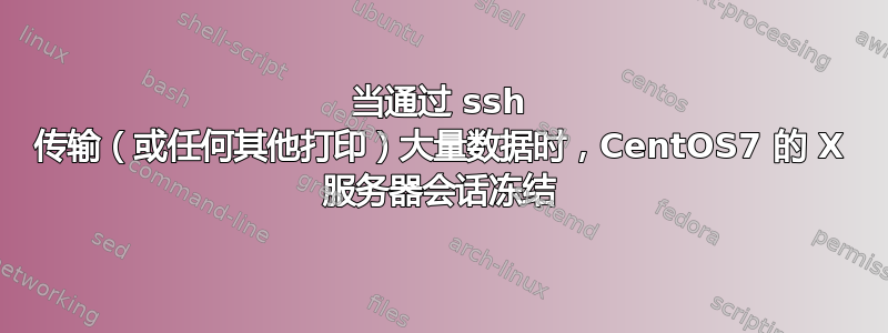 当通过 ssh 传输（或任何其他打印）大量数据时，CentOS7 的 X 服务器会话冻结