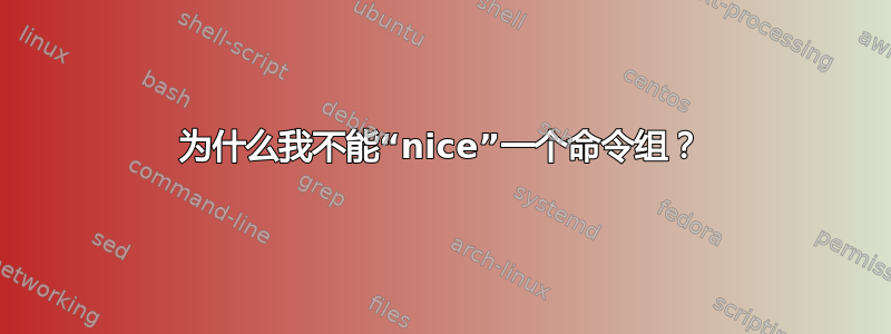 为什么我不能“nice”一个命令组？