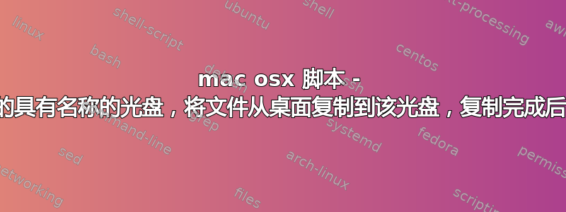 mac osx 脚本 - 找到已安装的具有名称的光盘，将文件从桌面复制到该光盘，复制完成后，卸载光盘