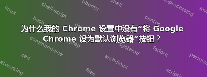 为什么我的 Chrome 设置中没有“将 Google Chrome 设为默认浏览器”按钮？