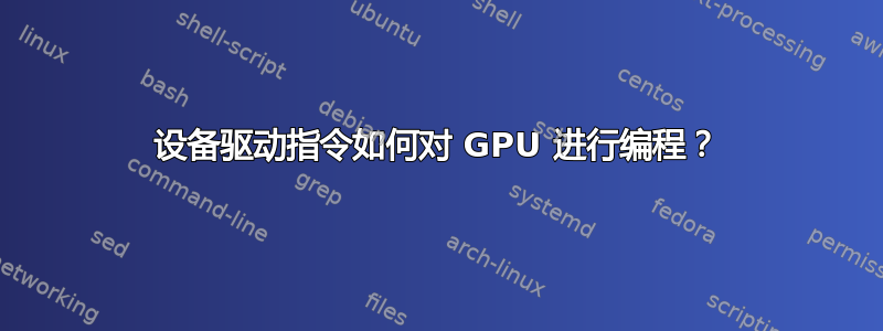 设备驱动指令如何对 GPU 进行编程？