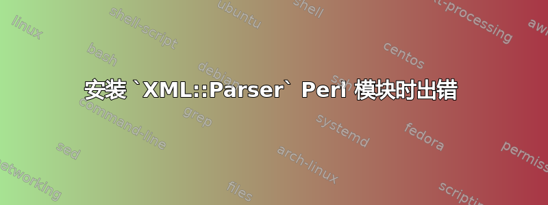 安装 `XML::Parser` Perl 模块时出错