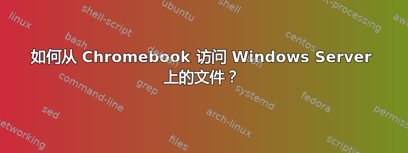 如何从 Chromebook 访问 Windows Server 上的文件？