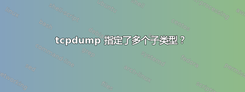 tcpdump 指定了多个子类型？