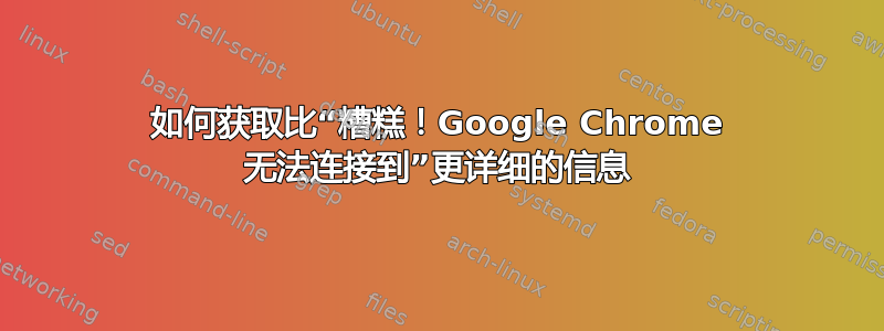 如何获取比“糟糕！Google Chrome 无法连接到”更详细的信息