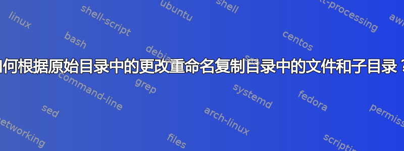 如何根据原始目录中的更改重命名复制目录中的文件和子目录？