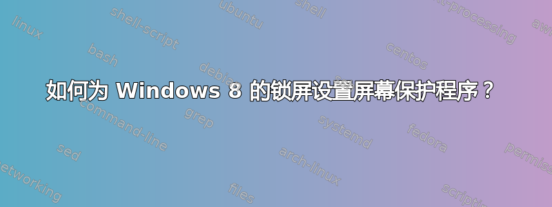 如何为 Windows 8 的锁屏设置屏幕保护程序？