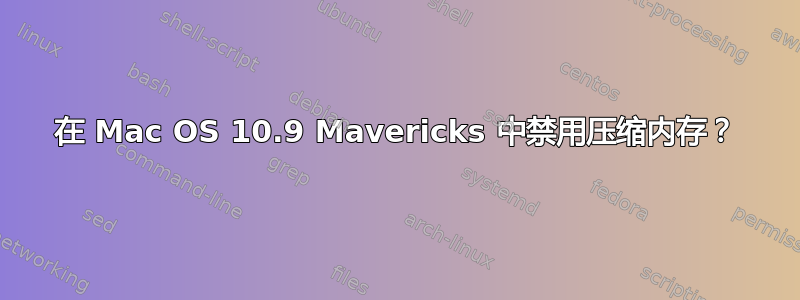 在 Mac OS 10.9 Mavericks 中禁用压缩内存？