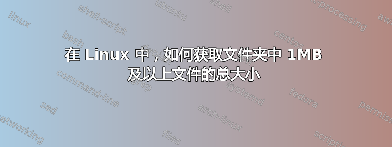 在 Linux 中，如何获取文件夹中 1MB 及以上文件的总大小