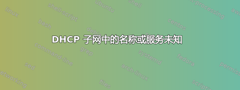 DHCP 子网中的名称或服务未知 