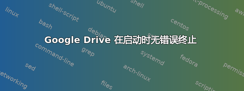 Google Drive 在启动时无错误终止