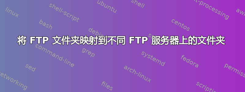 将 FTP 文件夹映射到不同 FTP 服务器上的文件夹