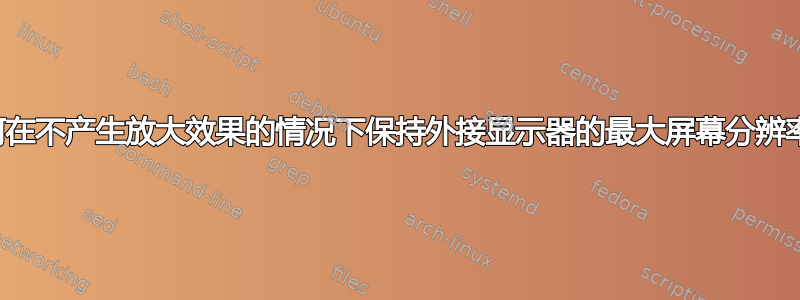 如何在不产生放大效果的情况下保持外接显示器的最大屏幕分辨率？