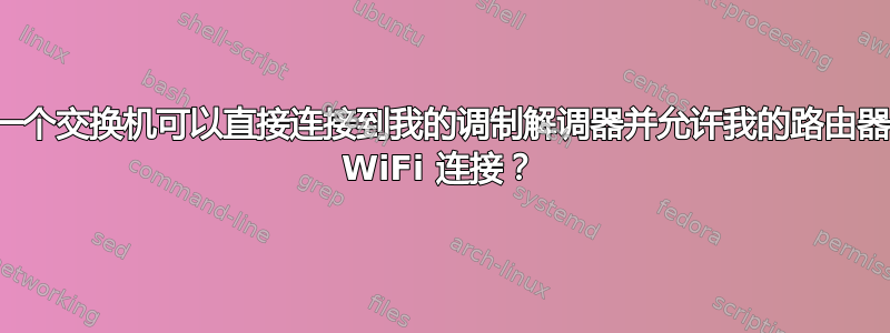 是否有一个交换机可以直接连接到我的调制解调器并允许我的路由器仅用作 WiFi 连接？