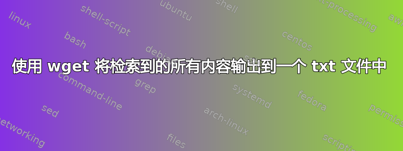 使用 wget 将检索到的所有内容输出到一个 txt 文件中