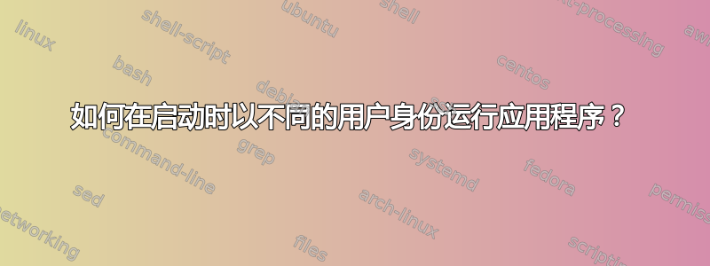 如何在启动时以不同的用户身份运行应用程序？