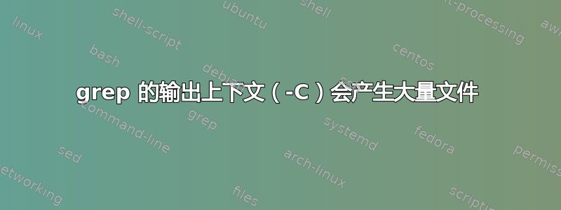 grep 的输出上下文（-C）会产生大量文件