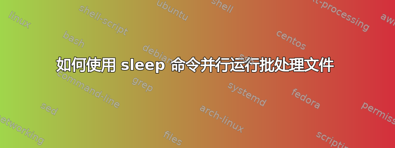 如何使用 sleep 命令并行运行批处理文件