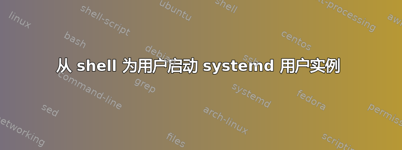 从 shell 为用户启动 systemd 用户实例