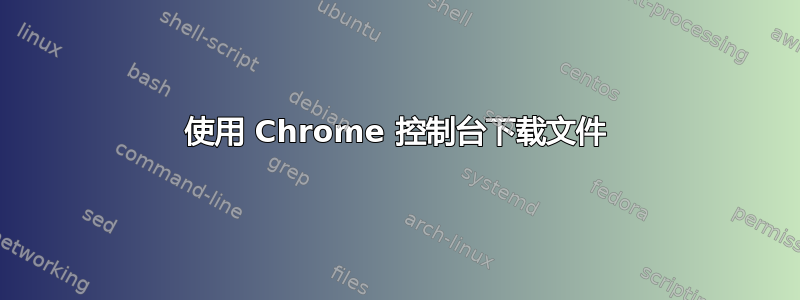 使用 Chrome 控制台下载文件